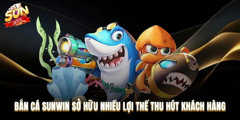 Bắn cá Sunwin sở hữu nhiều lợi thế thu hút khách hàng